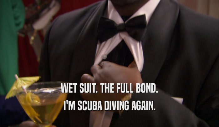 WET SUIT. THE FULL BOND. I'M SCUBA DIVING AGAIN. 
