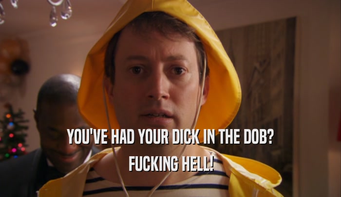 YOU'VE HAD YOUR DICK IN THE DOB?
 FUCKING HELL!
 
