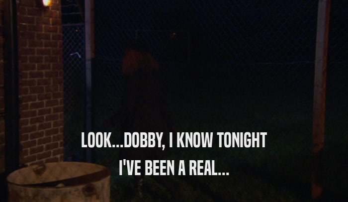 LOOK...DOBBY, I KNOW TONIGHT I'VE BEEN A REAL... 