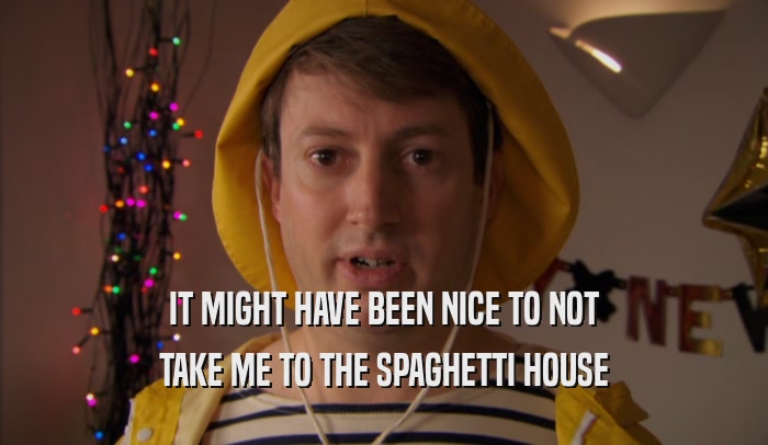 IT MIGHT HAVE BEEN NICE TO NOT TAKE ME TO THE SPAGHETTI HOUSE 