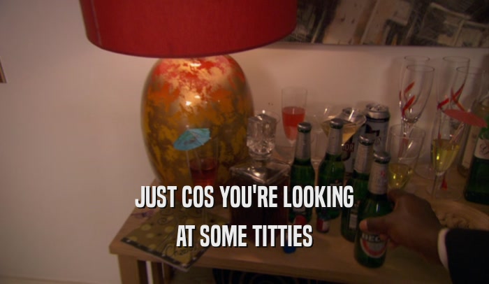 JUST COS YOU'RE LOOKING AT SOME TITTIES 