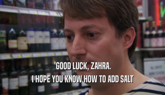 'GOOD LUCK, ZAHRA. I HOPE YOU KNOW HOW TO ADD SALT 