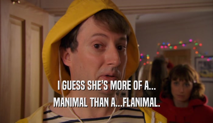 I GUESS SHE'S MORE OF A... MANIMAL THAN A...FLANIMAL. 