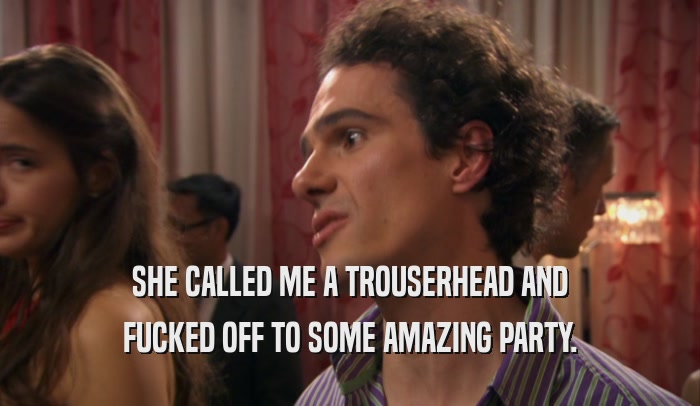 SHE CALLED ME A TROUSERHEAD AND FUCKED OFF TO SOME AMAZING PARTY. 