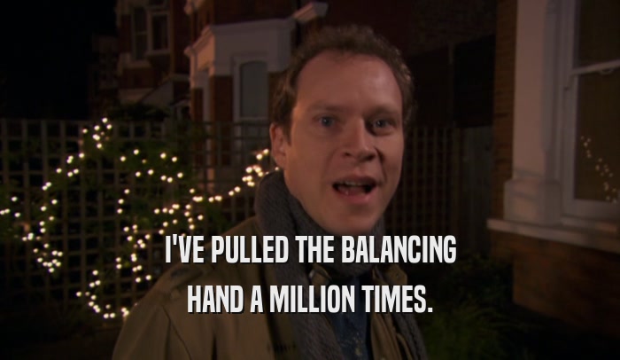 I'VE PULLED THE BALANCING HAND A MILLION TIMES. 