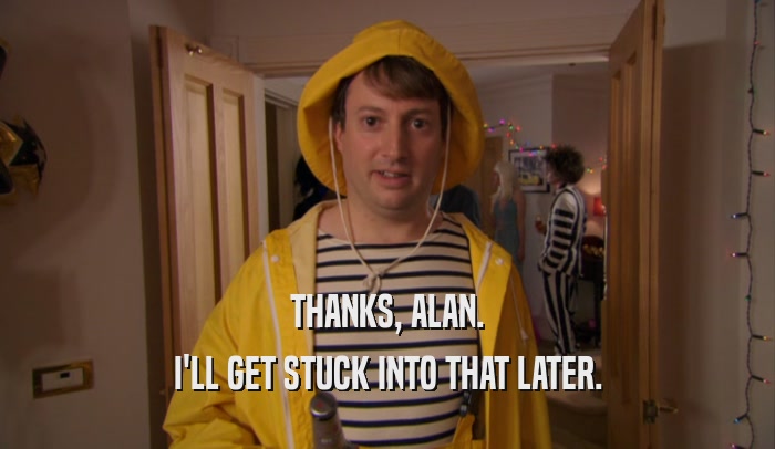 THANKS, ALAN. I'LL GET STUCK INTO THAT LATER. 