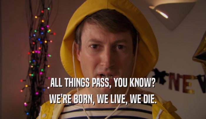 ALL THINGS PASS, YOU KNOW? WE'RE BORN, WE LIVE, WE DIE. 