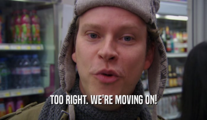 TOO RIGHT. WE'RE MOVING ON!  