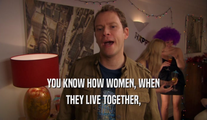 YOU KNOW HOW WOMEN, WHEN THEY LIVE TOGETHER, 