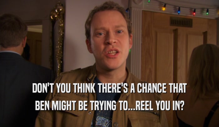 DON'T YOU THINK THERE'S A CHANCE THAT BEN MIGHT BE TRYING TO...REEL YOU IN? 
