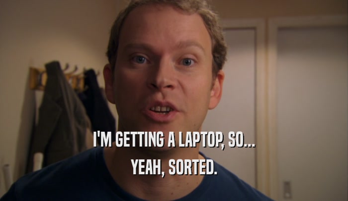 I'M GETTING A LAPTOP, SO... YEAH, SORTED. 