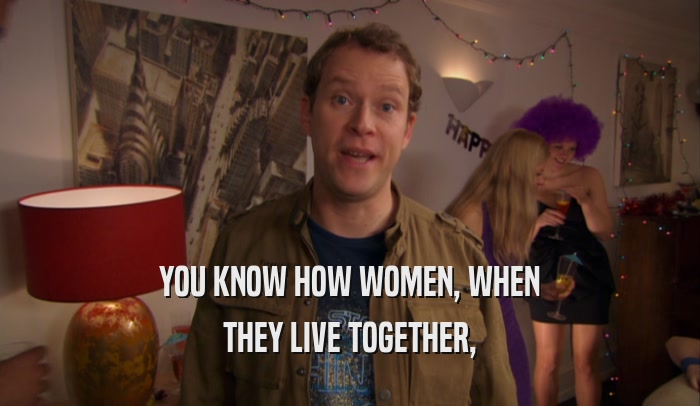 YOU KNOW HOW WOMEN, WHEN THEY LIVE TOGETHER, 