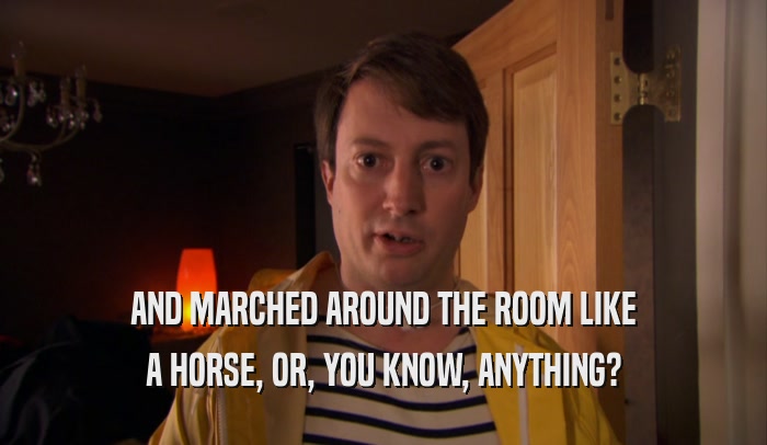 AND MARCHED AROUND THE ROOM LIKE A HORSE, OR, YOU KNOW, ANYTHING? 