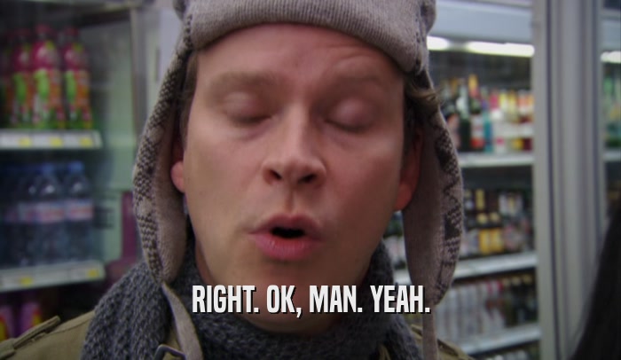 RIGHT. OK, MAN. YEAH.  