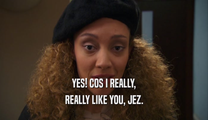 YES! COS I REALLY, REALLY LIKE YOU, JEZ. 
