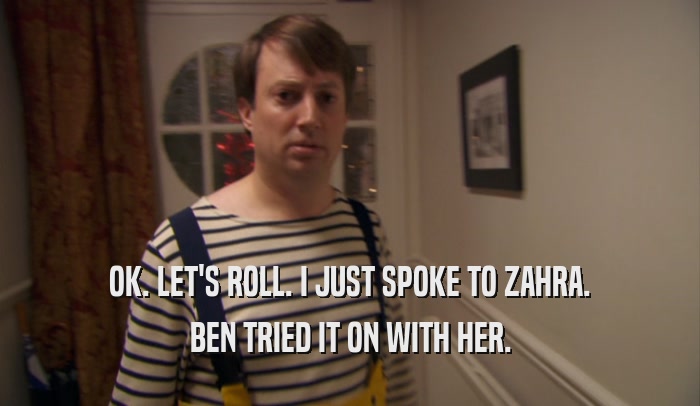 OK. LET'S ROLL. I JUST SPOKE TO ZAHRA. BEN TRIED IT ON WITH HER. 