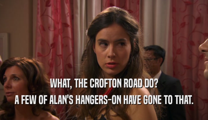 WHAT, THE CROFTON ROAD DO? A FEW OF ALAN'S HANGERS-ON HAVE GONE TO THAT. 