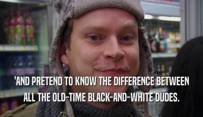 'AND PRETEND TO KNOW THE DIFFERENCE BETWEEN ALL THE OLD-TIME BLACK-AND-WHITE DUDES. 