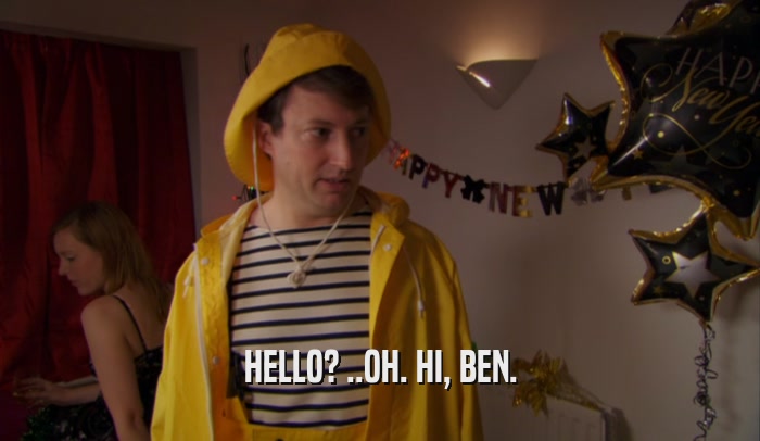 HELLO? ..OH. HI, BEN.  