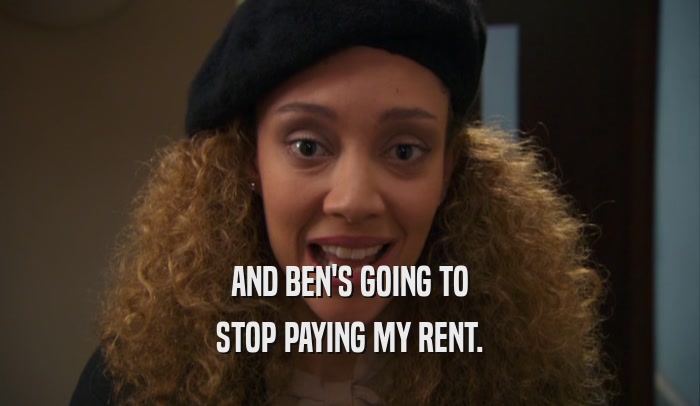 AND BEN'S GOING TO STOP PAYING MY RENT. 