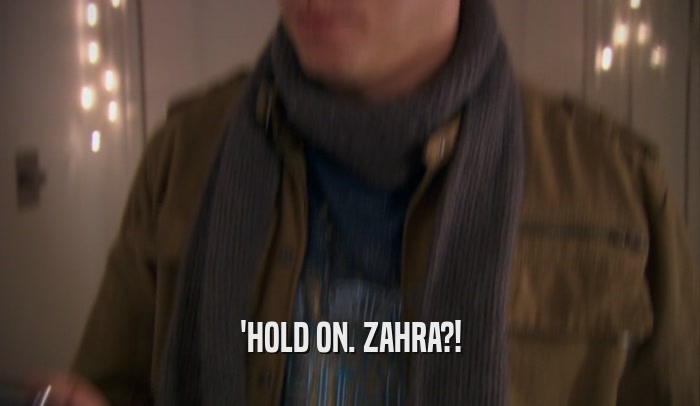 'HOLD ON. ZAHRA?!
  