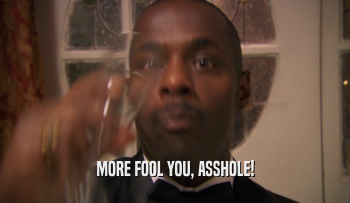 MORE FOOL YOU, ASSHOLE!  