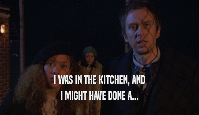 I WAS IN THE KITCHEN, AND I MIGHT HAVE DONE A... 