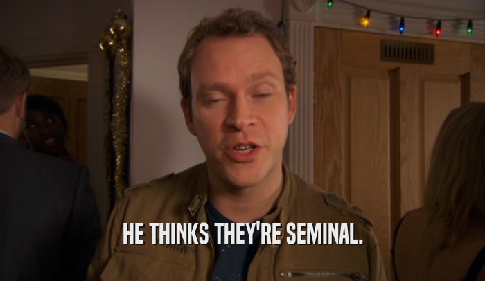 HE THINKS THEY'RE SEMINAL.  