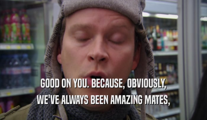 GOOD ON YOU. BECAUSE, OBVIOUSLY, WE'VE ALWAYS BEEN AMAZING MATES, 