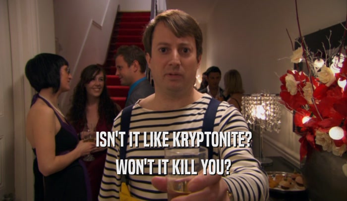ISN'T IT LIKE KRYPTONITE? WON'T IT KILL YOU? 