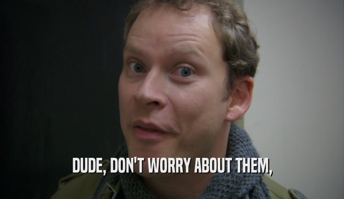 DUDE, DON'T WORRY ABOUT THEM,  