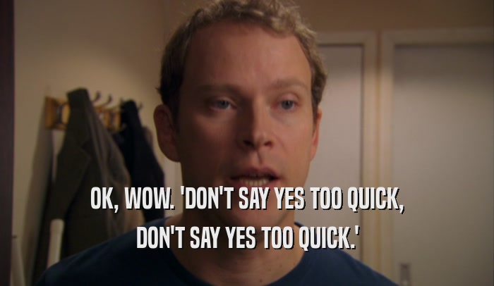 OK, WOW. 'DON'T SAY YES TOO QUICK, DON'T SAY YES TOO QUICK.' 