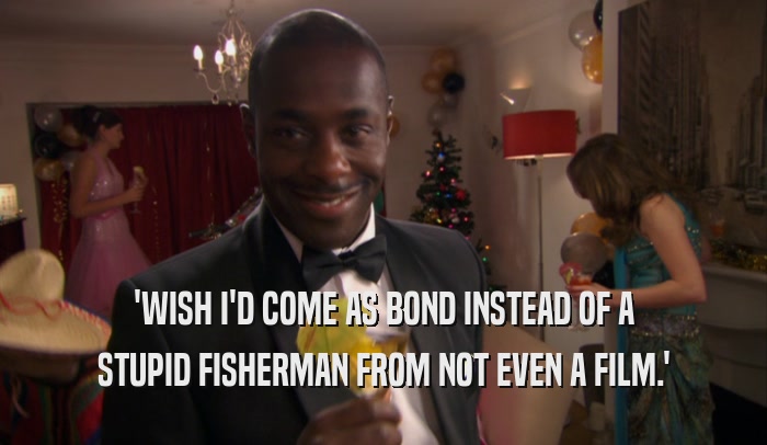 'WISH I'D COME AS BOND INSTEAD OF A STUPID FISHERMAN FROM NOT EVEN A FILM.' 