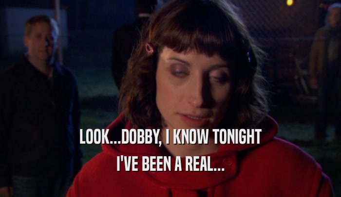 LOOK...DOBBY, I KNOW TONIGHT I'VE BEEN A REAL... 