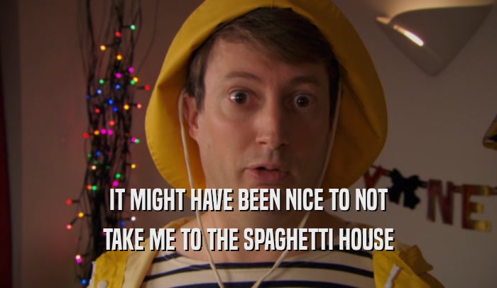 IT MIGHT HAVE BEEN NICE TO NOT TAKE ME TO THE SPAGHETTI HOUSE 