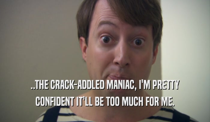 ..THE CRACK-ADDLED MANIAC, I'M PRETTY CONFIDENT IT'LL BE TOO MUCH FOR ME. 