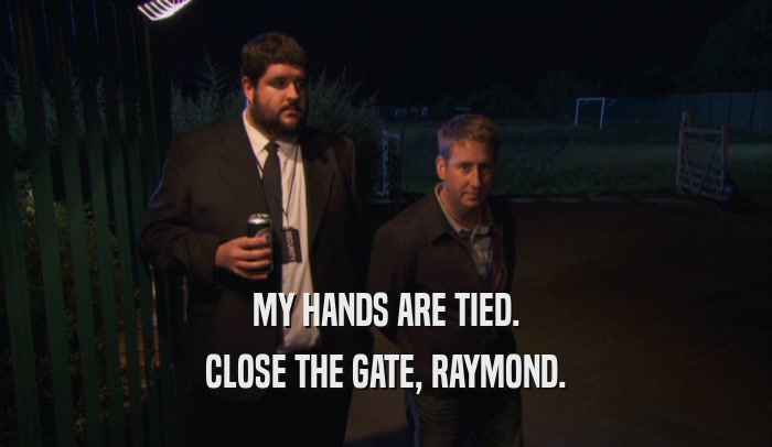 MY HANDS ARE TIED.
 CLOSE THE GATE, RAYMOND.
 