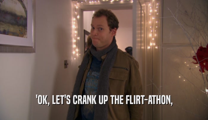 'OK, LET'S CRANK UP THE FLIRT-ATHON,  