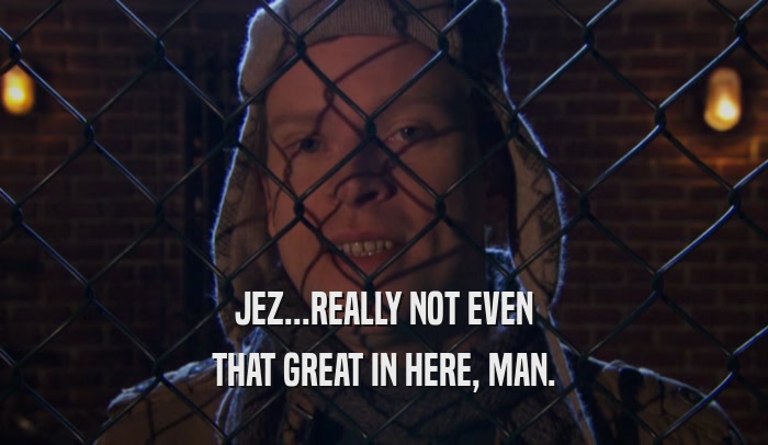 JEZ...REALLY NOT EVEN THAT GREAT IN HERE, MAN. 