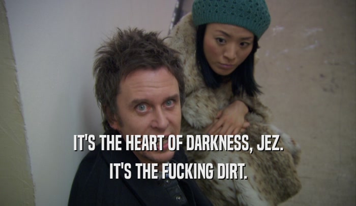 IT'S THE HEART OF DARKNESS, JEZ. IT'S THE FUCKING DIRT. 