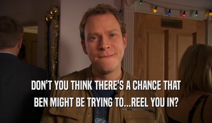 DON'T YOU THINK THERE'S A CHANCE THAT BEN MIGHT BE TRYING TO...REEL YOU IN? 