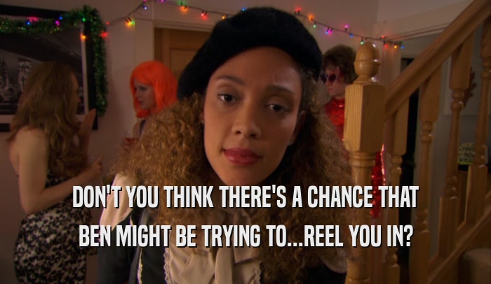 DON'T YOU THINK THERE'S A CHANCE THAT BEN MIGHT BE TRYING TO...REEL YOU IN? 