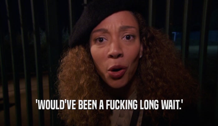 'WOULD'VE BEEN A FUCKING LONG WAIT.'  