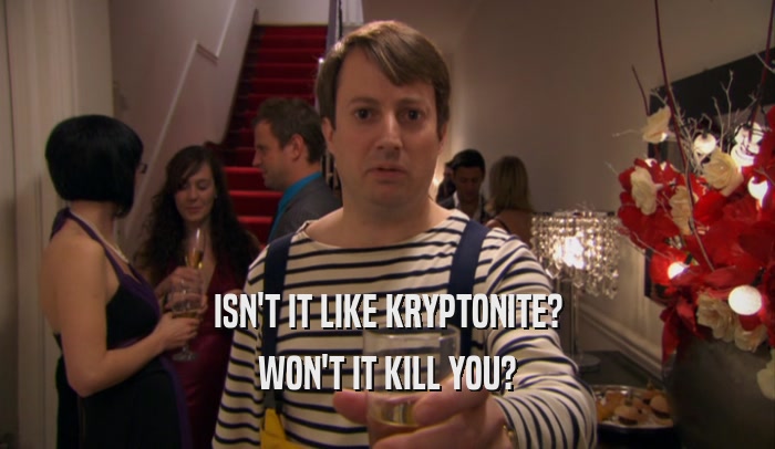 ISN'T IT LIKE KRYPTONITE? WON'T IT KILL YOU? 