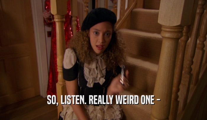 SO, LISTEN. REALLY WEIRD ONE -  