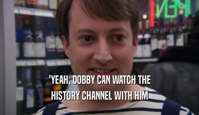 'YEAH, DOBBY CAN WATCH THE HISTORY CHANNEL WITH HIM 
