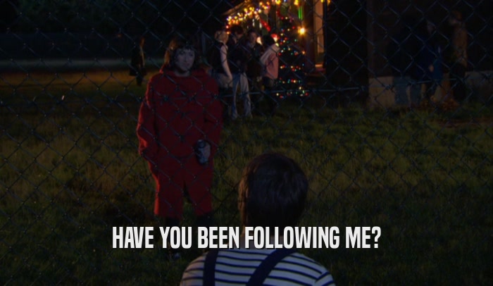HAVE YOU BEEN FOLLOWING ME?  