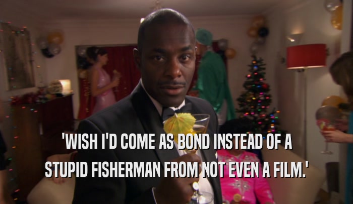 'WISH I'D COME AS BOND INSTEAD OF A STUPID FISHERMAN FROM NOT EVEN A FILM.' 