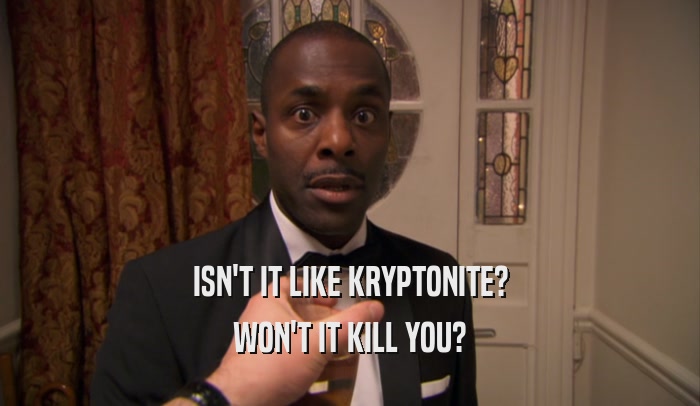 ISN'T IT LIKE KRYPTONITE? WON'T IT KILL YOU? 