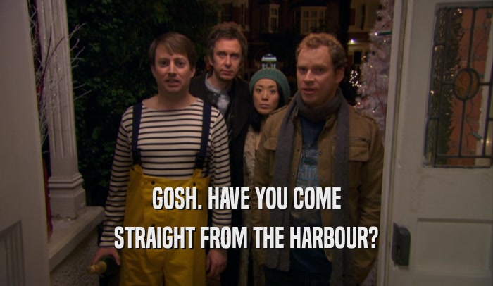 GOSH. HAVE YOU COME STRAIGHT FROM THE HARBOUR? 